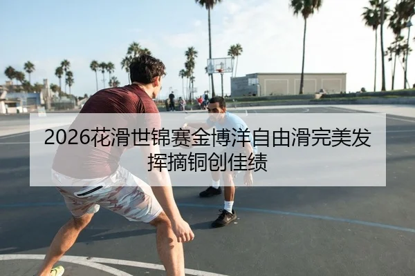 2026花滑世锦赛金博洋自由滑完美发挥摘铜创佳绩 - Kaiyuan