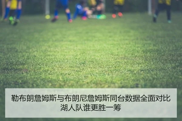 勒布朗詹姆斯与布朗尼詹姆斯同台数据全面对比 湖人队谁更胜一筹