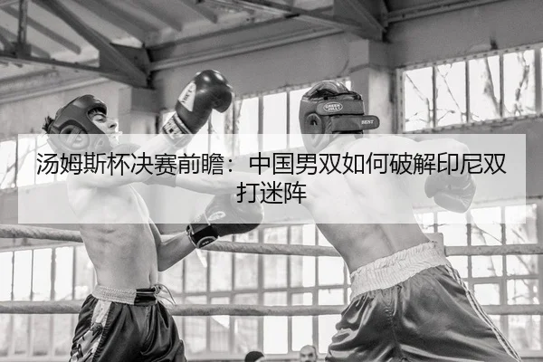 汤姆斯杯决赛前瞻：中国男双如何破解印尼双打迷阵