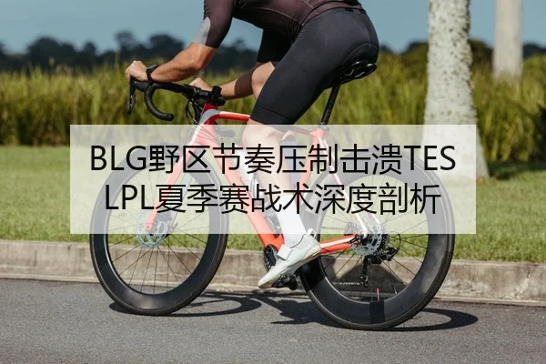 BLG野区节奏压制击溃TES LPL夏季赛战术深度剖析 - Kaiyuan