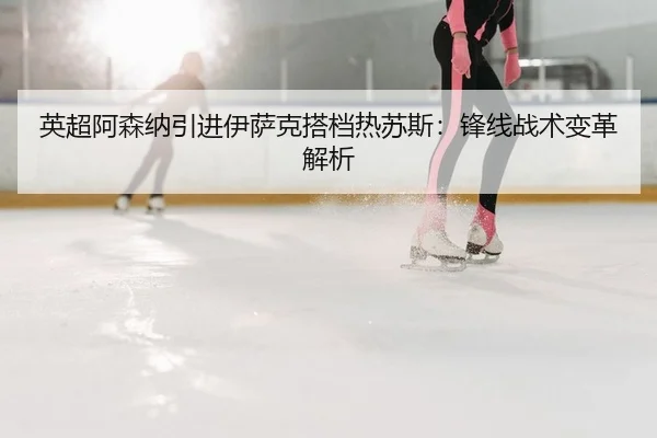 英超阿森纳引进伊萨克搭档热苏斯：锋线战术变革解析 - KY